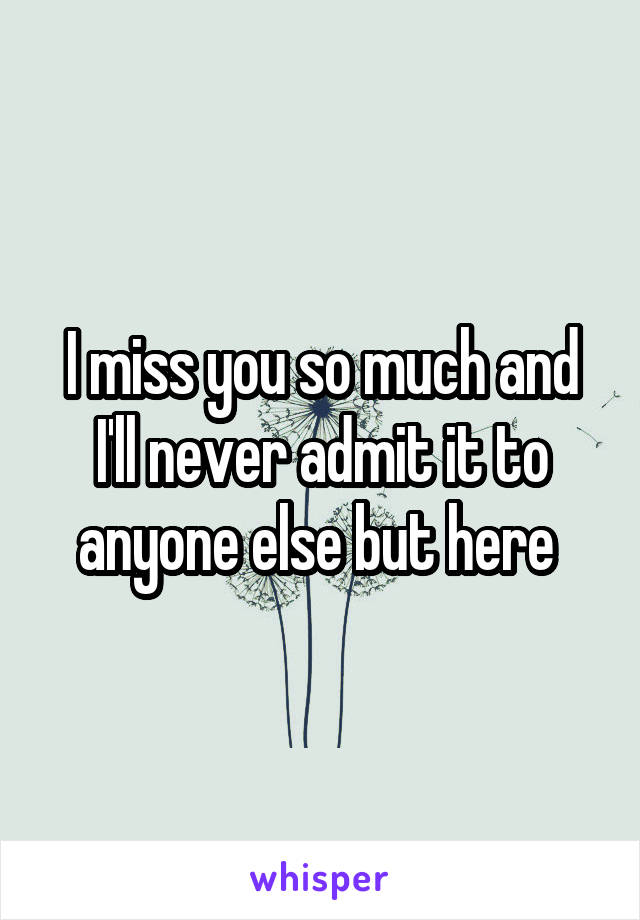 I miss you so much and I'll never admit it to anyone else but here 