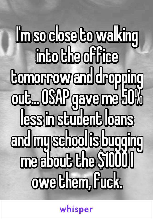 I'm so close to walking into the office tomorrow and dropping out... OSAP gave me 50% less in student loans and my school is bugging me about the $1000 I owe them, fuck.