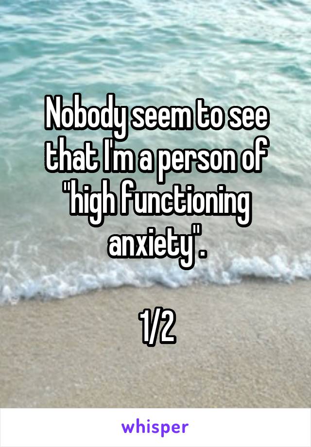 Nobody seem to see that I'm a person of "high functioning anxiety".

1/2