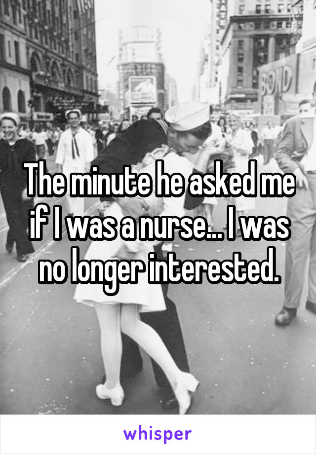 The minute he asked me if I was a nurse... I was no longer interested.