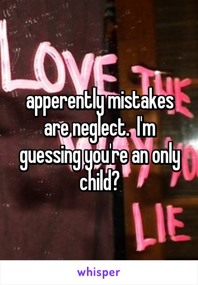 apperently mistakes are neglect.  I'm guessing you're an only child?