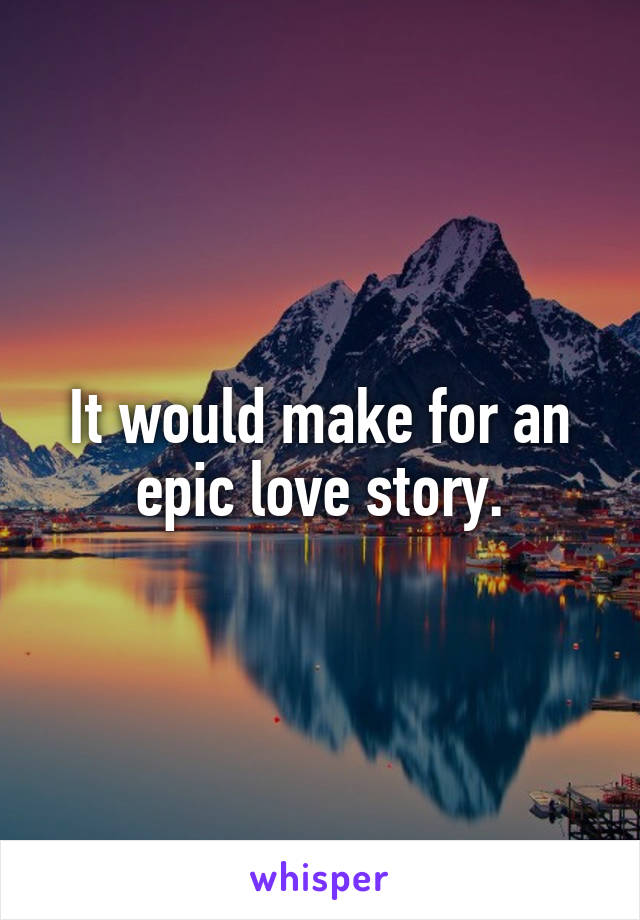 It would make for an epic love story.
