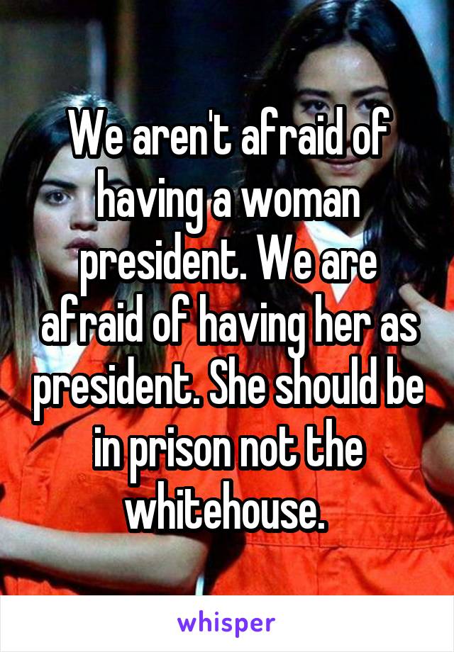 We aren't afraid of having a woman president. We are afraid of having her as president. She should be in prison not the whitehouse. 
