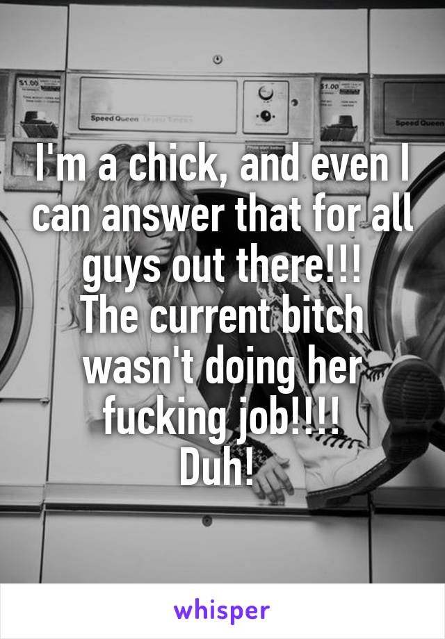 I'm a chick, and even I can answer that for all guys out there!!!
The current bitch wasn't doing her fucking job!!!!
Duh! 