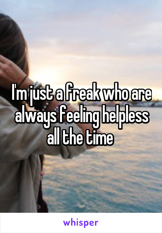 I'm just a freak who are always feeling helpless all the time 