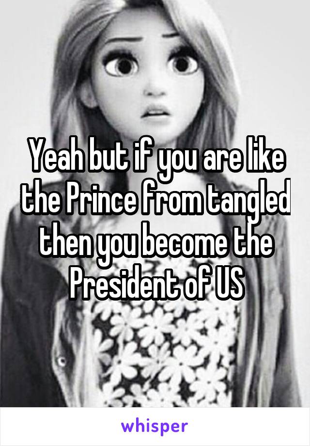 Yeah but if you are like the Prince from tangled then you become the President of US