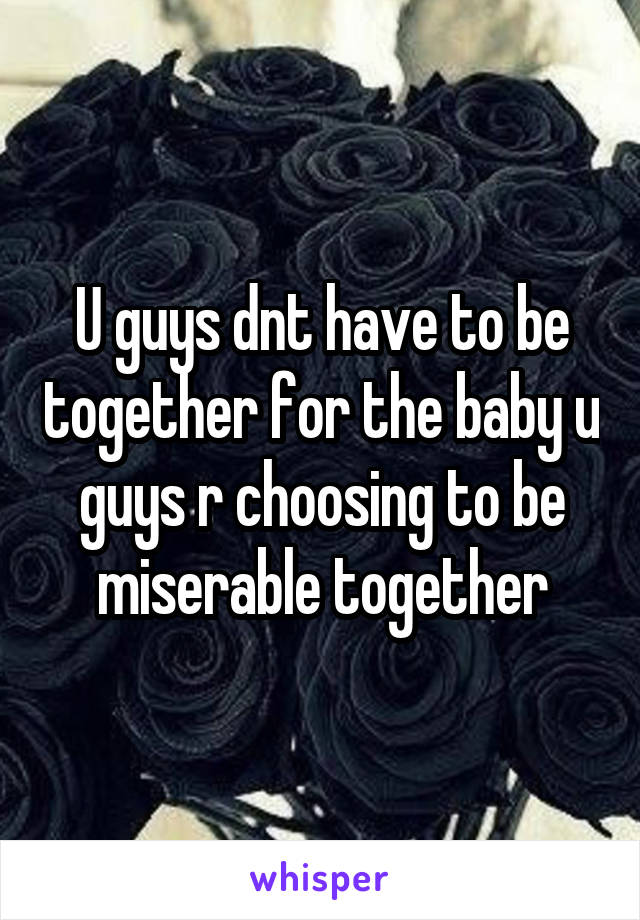 U guys dnt have to be together for the baby u guys r choosing to be miserable together