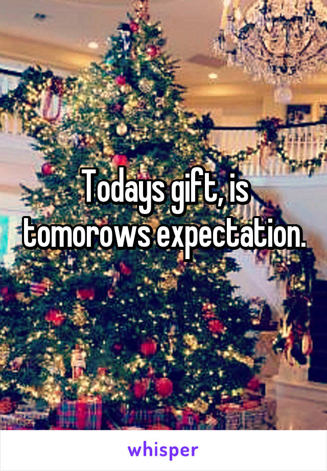 Todays gift, is tomorows expectation. 