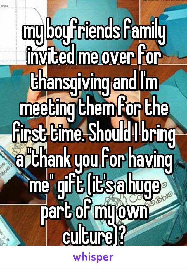 my boyfriends family invited me over for thansgiving and I'm meeting them for the first time. Should I bring a "thank you for having me" gift (it's a huge part of my own culture)?