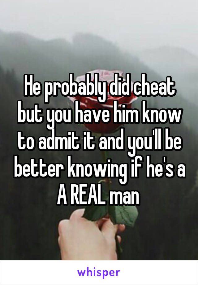 He probably did cheat but you have him know to admit it and you'll be better knowing if he's a A REAL man 