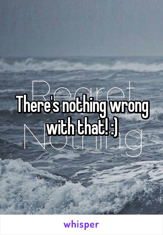 There's nothing wrong with that! :)
