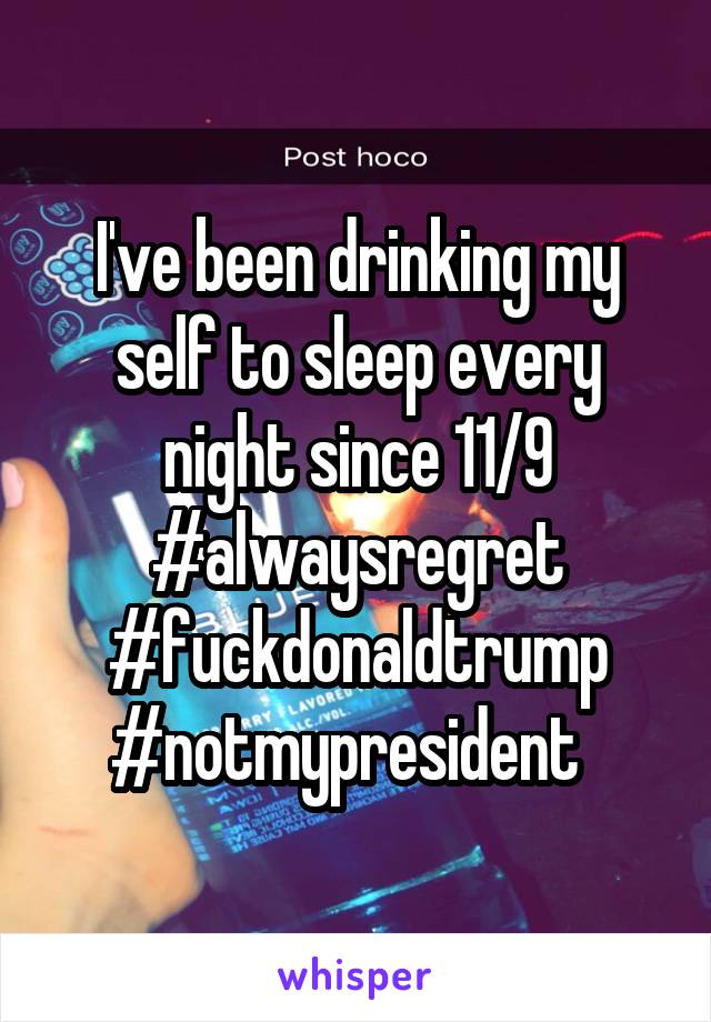 I've been drinking my self to sleep every night since 11/9 #alwaysregret #fuckdonaldtrump
#notmypresident  
