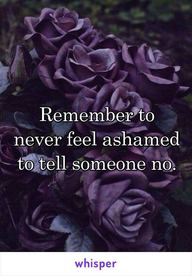 Remember to never feel ashamed to tell someone no.