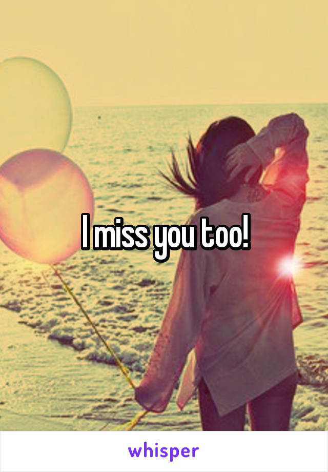 I miss you too!