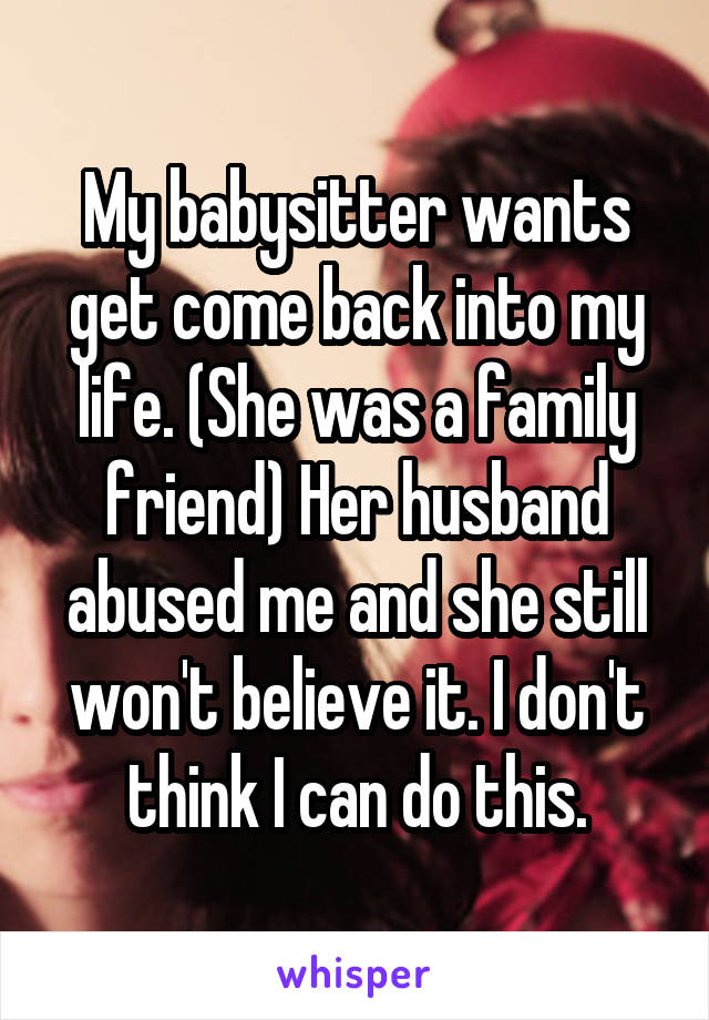 My babysitter wants get come back into my life. (She was a family friend) Her husband abused me and she still won't believe it. I don't think I can do this.