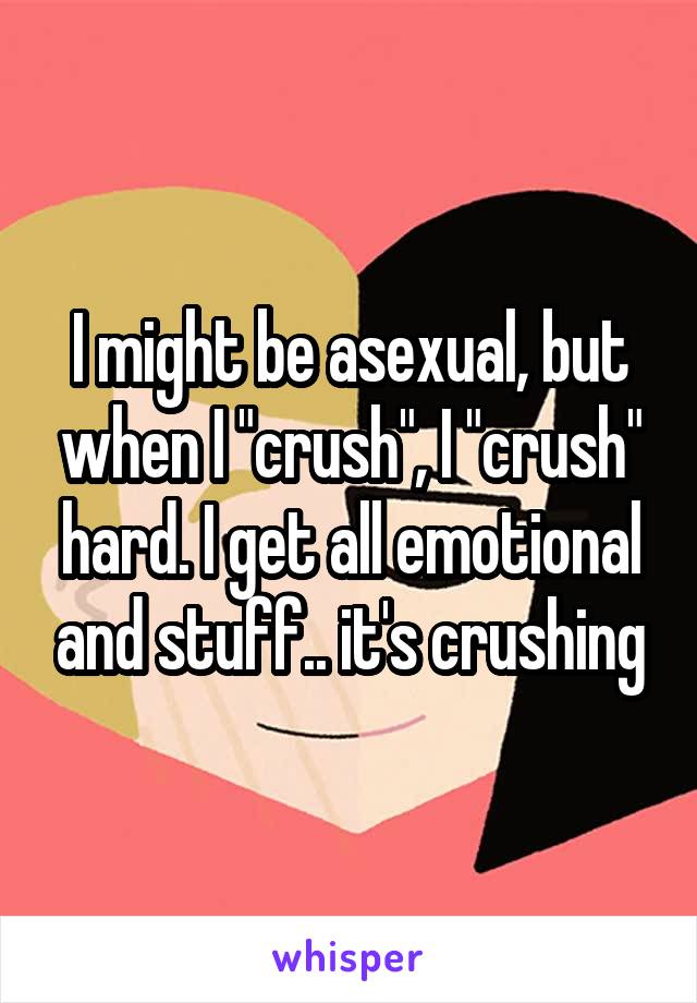 I might be asexual, but when I "crush", I "crush" hard. I get all emotional and stuff.. it's crushing