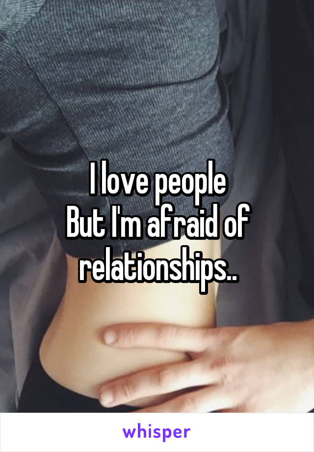 I love people
But I'm afraid of relationships..