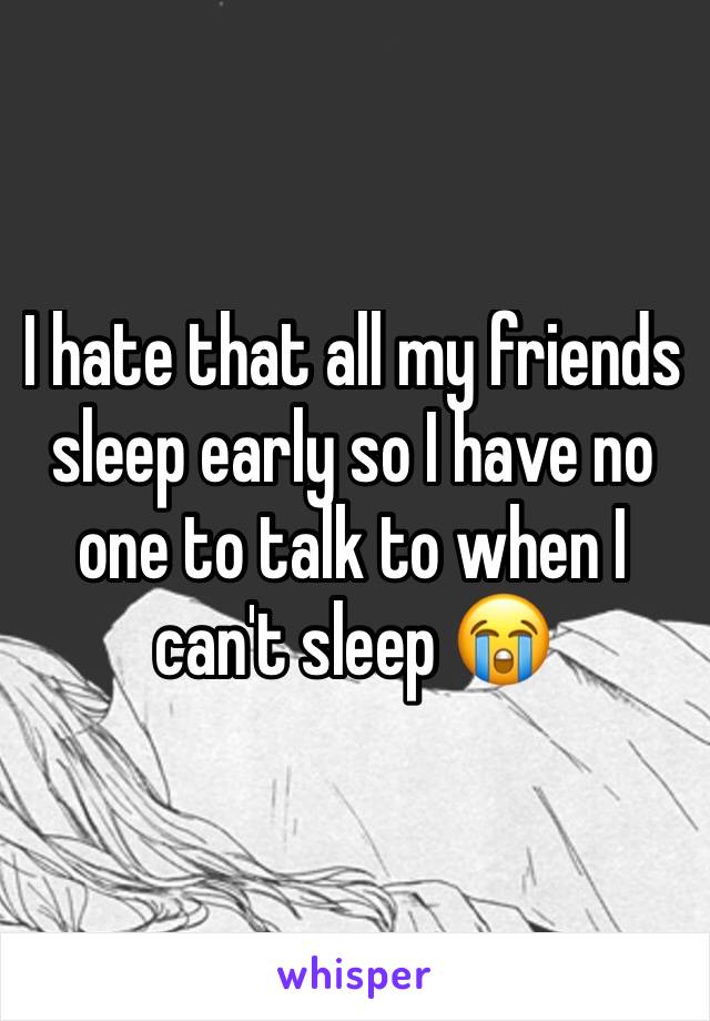 I hate that all my friends sleep early so I have no one to talk to when I can't sleep 😭