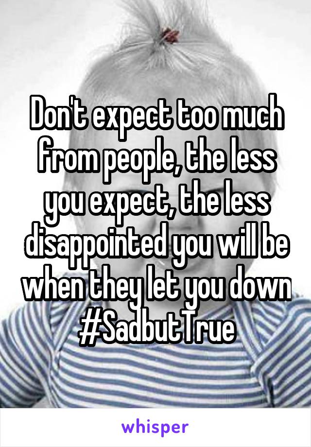 Don't expect too much from people, the less you expect, the less disappointed you will be when they let you down
#SadbutTrue
