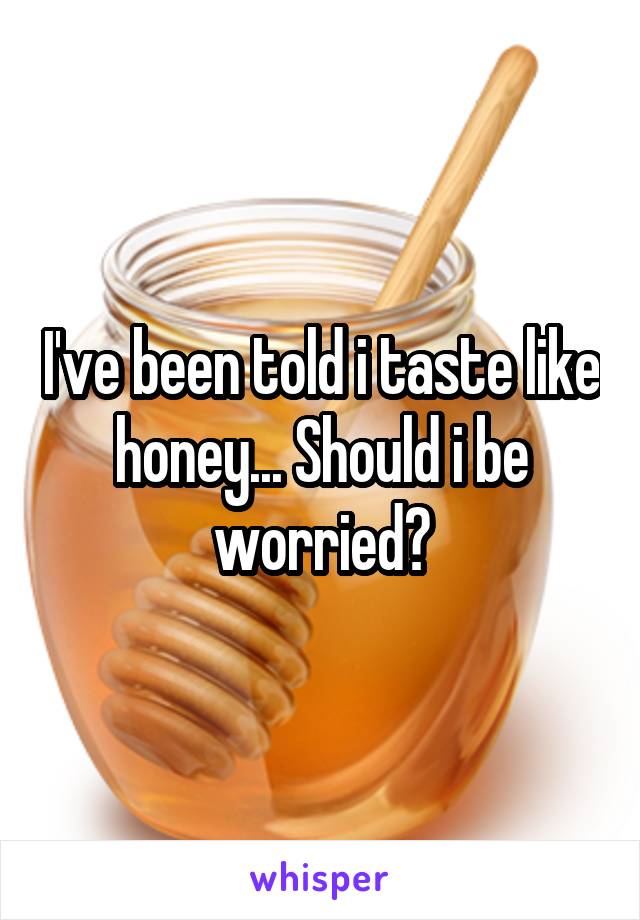 I've been told i taste like honey... Should i be worried?