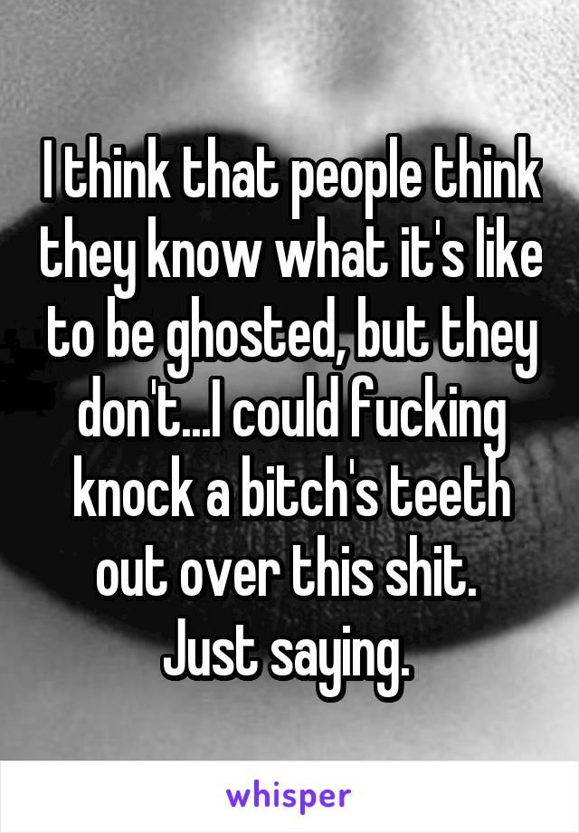 I think that people think they know what it's like to be ghosted, but they don't...I could fucking knock a bitch's teeth out over this shit. 
Just saying. 