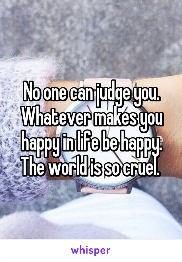 No one can judge you. Whatever makes you happy in life be happy. The world is so cruel. 