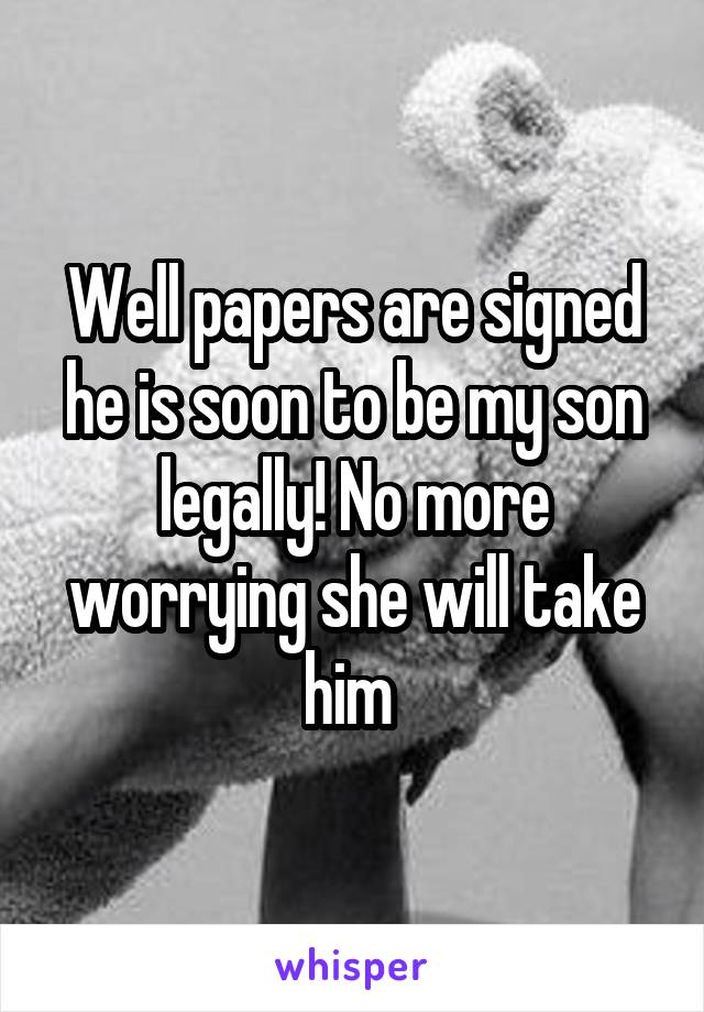 Well papers are signed he is soon to be my son legally! No more worrying she will take him 
