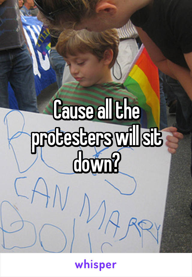 Cause all the protesters will sit down?
