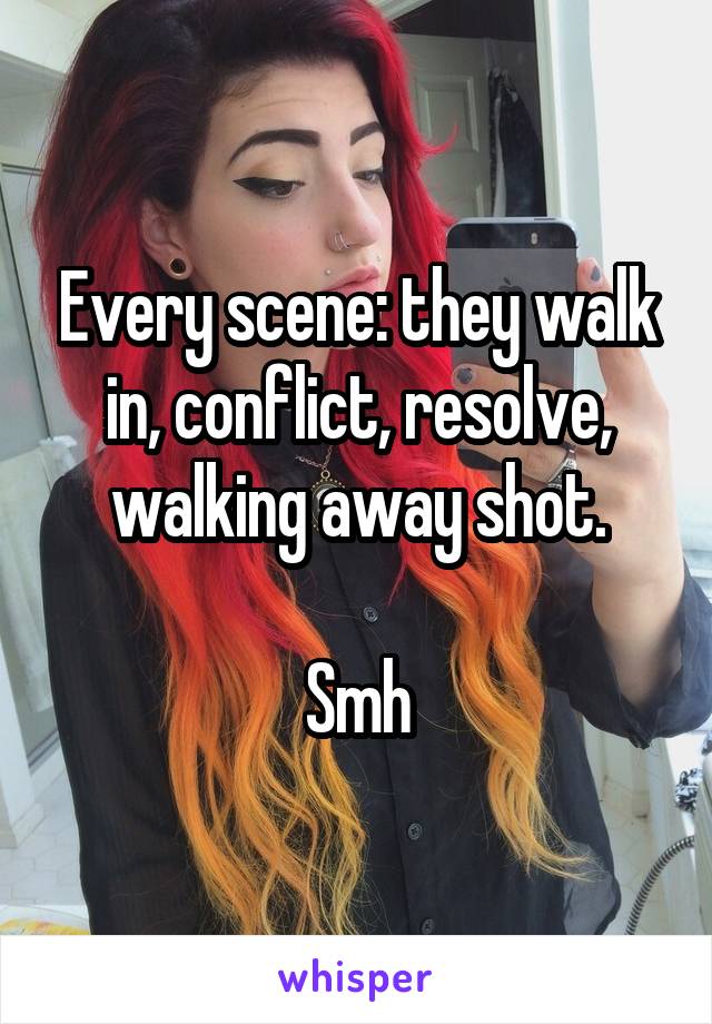 Every scene: they walk in, conflict, resolve, walking away shot.

Smh