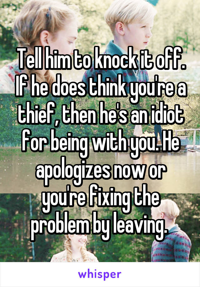 Tell him to knock it off. If he does think you're a thief, then he's an idiot for being with you. He apologizes now or you're fixing the problem by leaving. 