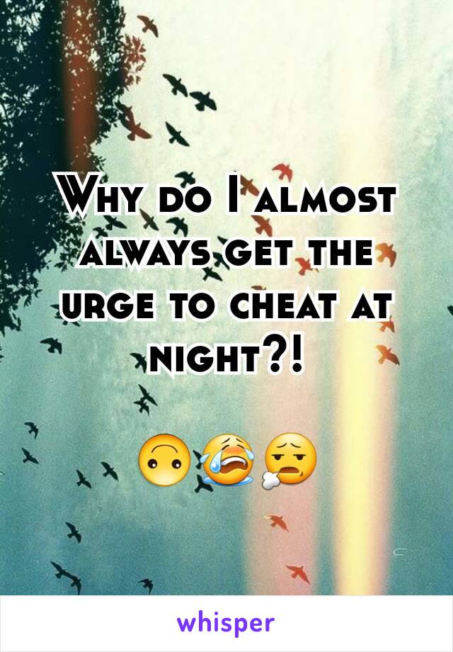 Why do I almost always get the urge to cheat at night?!

🙃😭😧