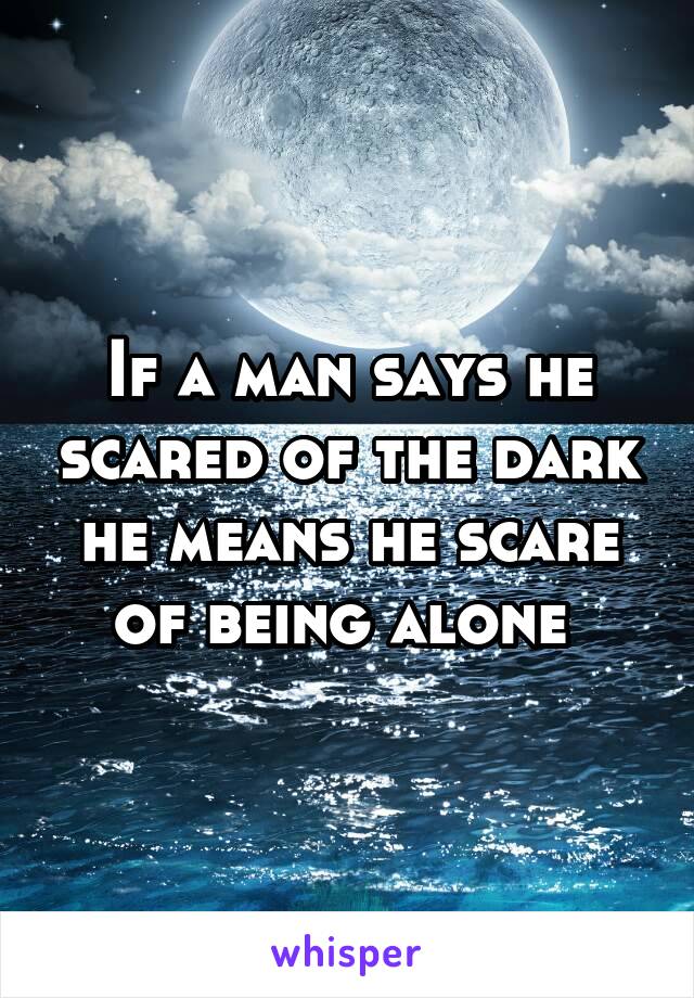 If a man says he scared of the dark he means he scare of being alone 