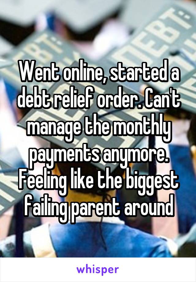 Went online, started a debt relief order. Can't manage the monthly payments anymore. Feeling like the biggest failing parent around