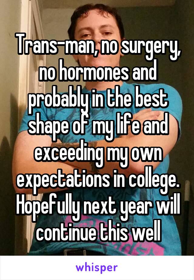 Trans-man, no surgery, no hormones and probably in the best shape of my life and exceeding my own expectations in college. Hopefully next year will continue this well