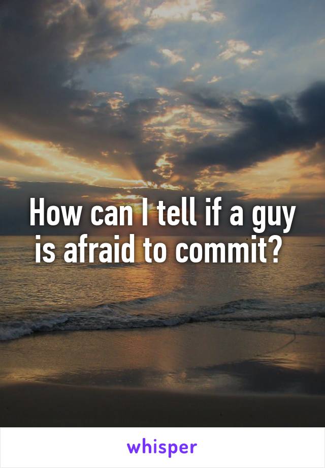 How can I tell if a guy is afraid to commit? 