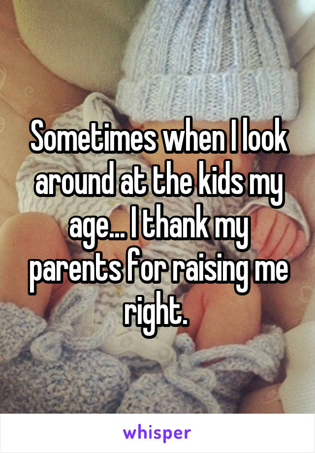 Sometimes when I look around at the kids my age... I thank my parents for raising me right. 