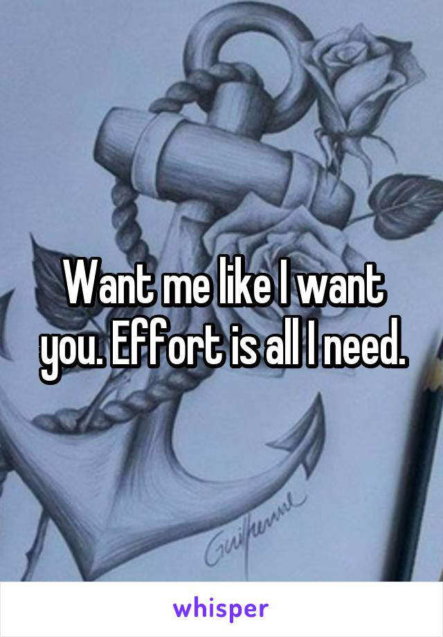 Want me like I want you. Effort is all I need.