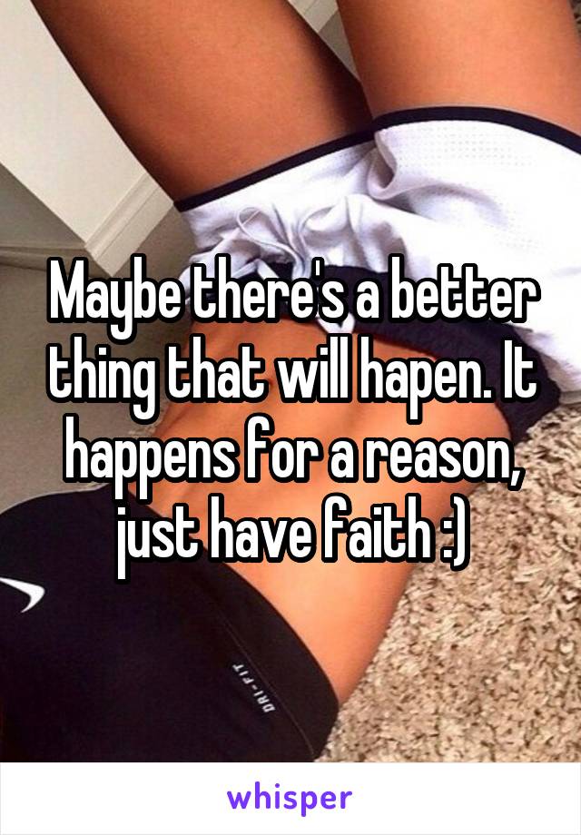 Maybe there's a better thing that will hapen. It happens for a reason, just have faith :)