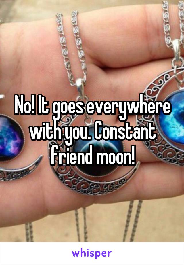 No! It goes everywhere with you. Constant friend moon!