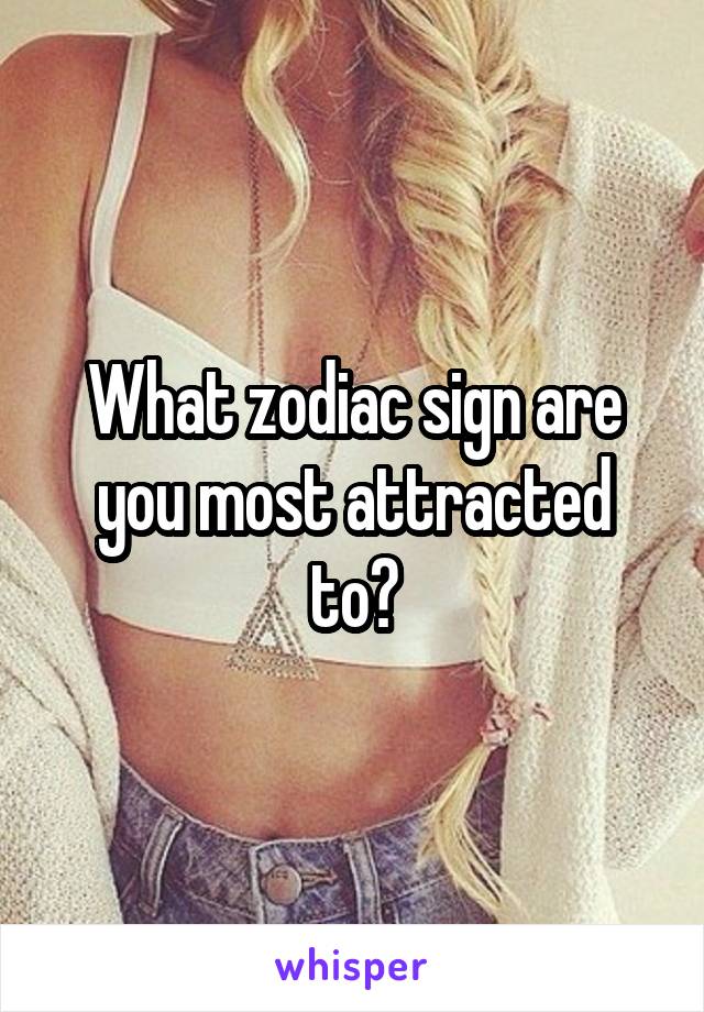 What zodiac sign are you most attracted to?