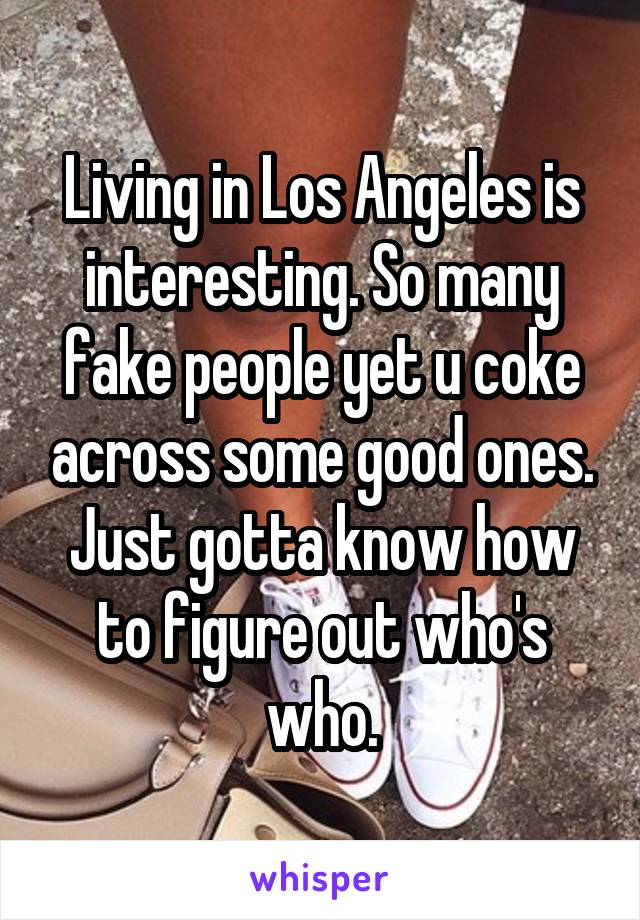 Living in Los Angeles is interesting. So many fake people yet u coke across some good ones. Just gotta know how to figure out who's who.