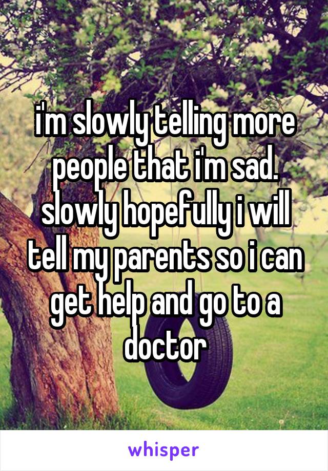 i'm slowly telling more people that i'm sad. slowly hopefully i will tell my parents so i can get help and go to a doctor