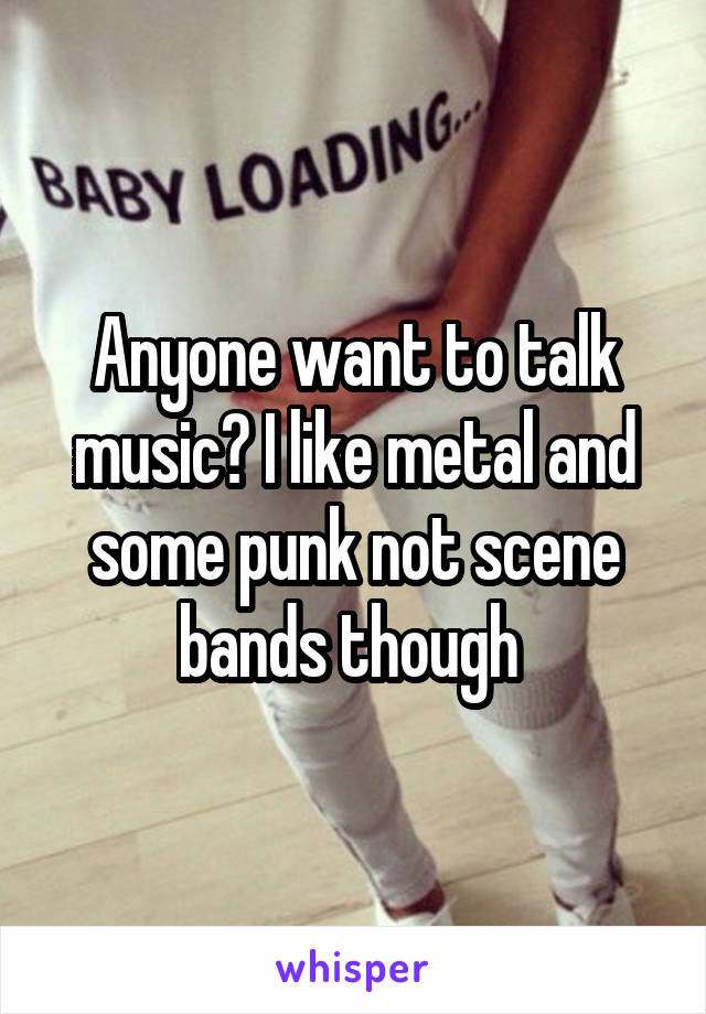 Anyone want to talk music? I like metal and some punk not scene bands though 