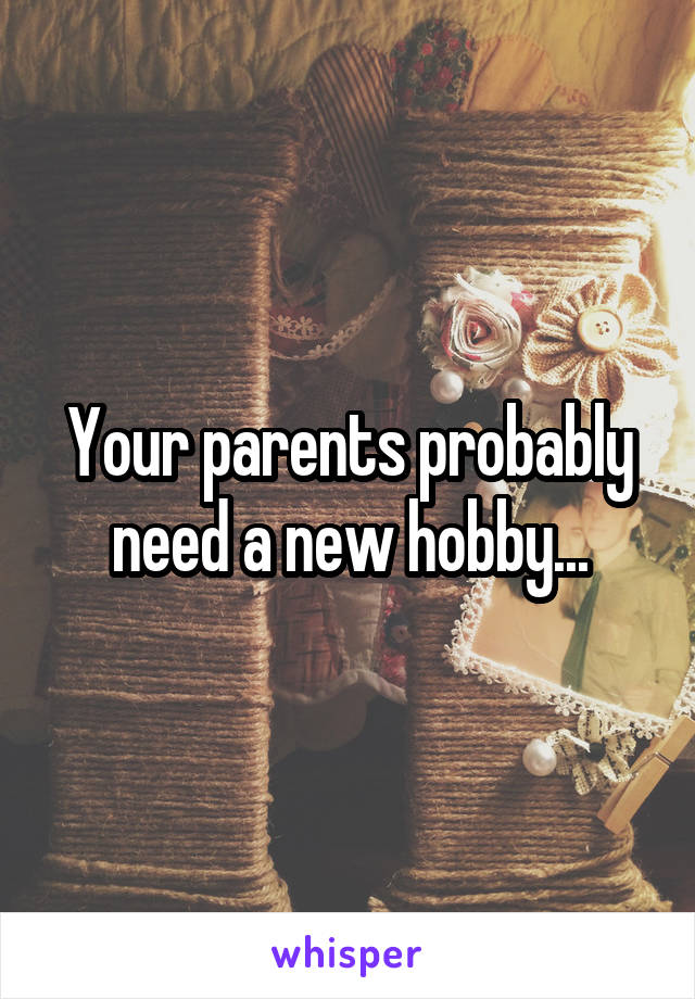 Your parents probably need a new hobby...