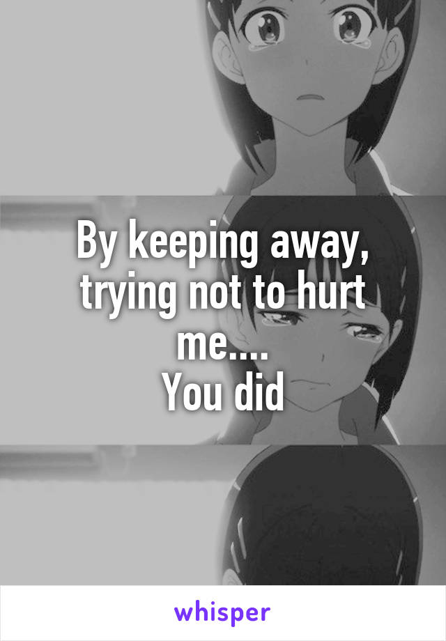 By keeping away, trying not to hurt me....
You did