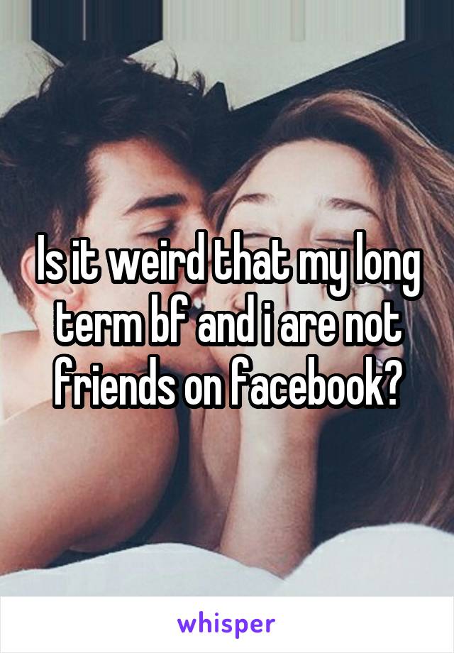 Is it weird that my long term bf and i are not friends on facebook?