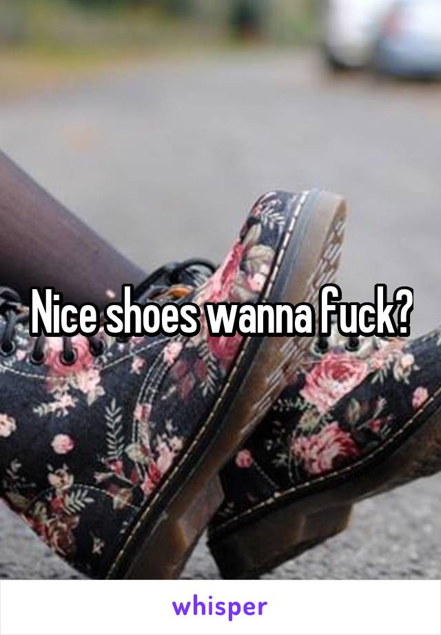 Nice shoes wanna fuck?
