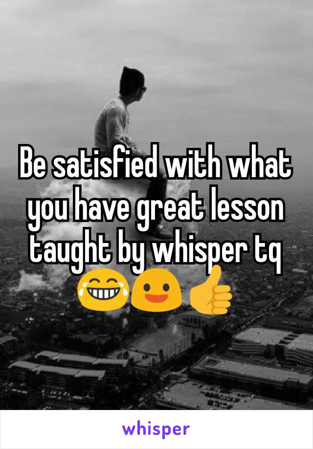 Be satisfied with what you have great lesson taught by whisper tq😂😃👍