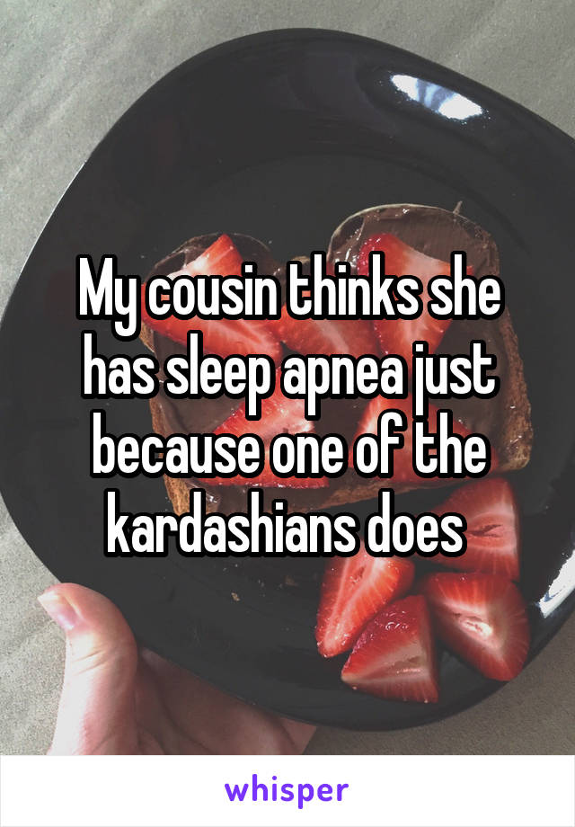 My cousin thinks she has sleep apnea just because one of the kardashians does 
