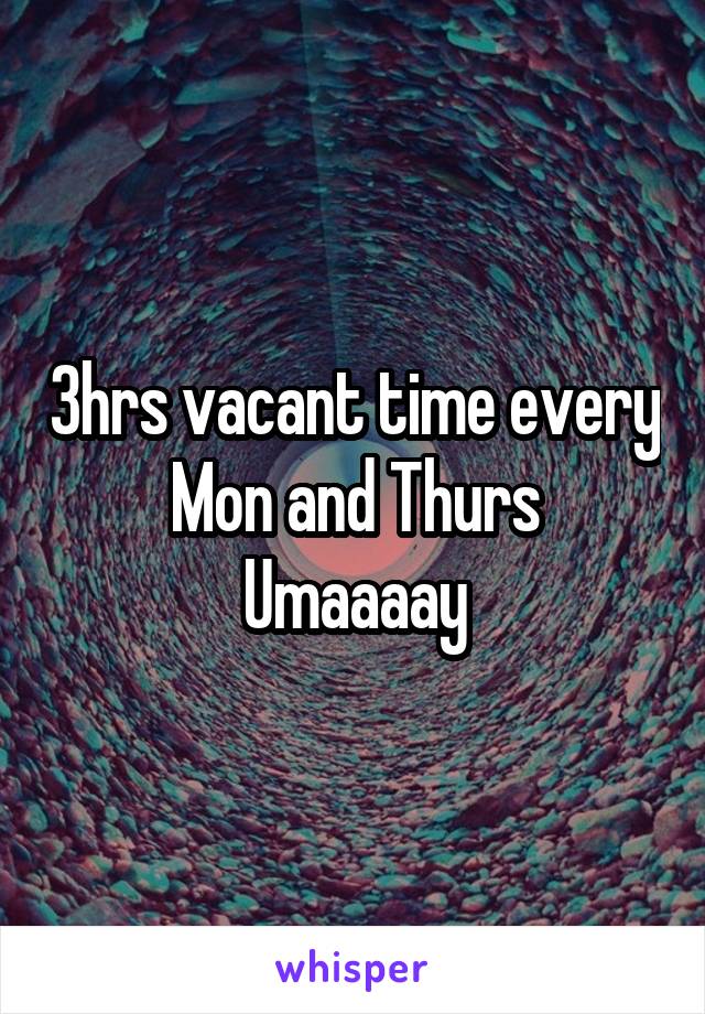 3hrs vacant time every Mon and Thurs
Umaaaay